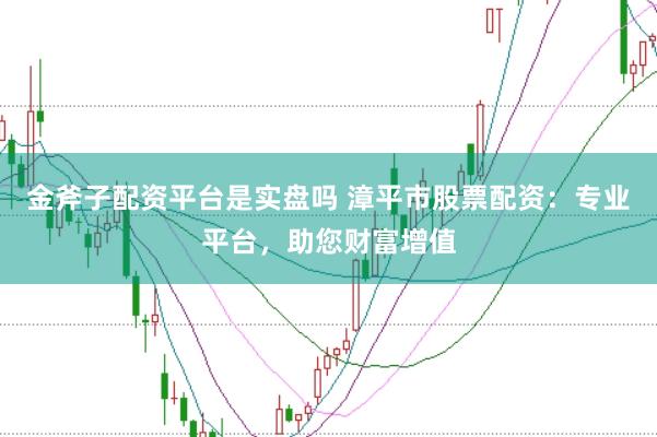 金斧子配资平台是实盘吗 漳平市股票配资：专业平台，助您财富增值