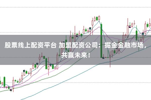 股票线上配资平台 加盟配资公司：掘金金融市场，共赢未来！