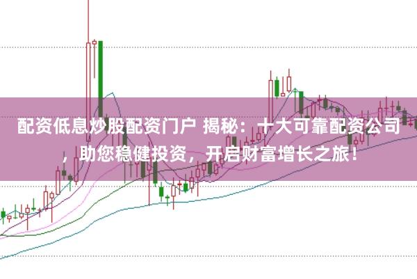 配资低息炒股配资门户 揭秘：十大可靠配资公司，助您稳健投资，开启财富增长之旅！