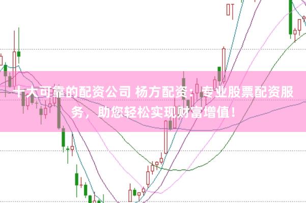 十大可靠的配资公司 杨方配资：专业股票配资服务，助您轻松实现财富增值！