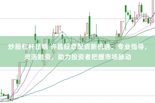 炒股杠杆是啥 许昌股票配资新机遇：专业指导，灵活融资，助力投资者把握市场脉动
