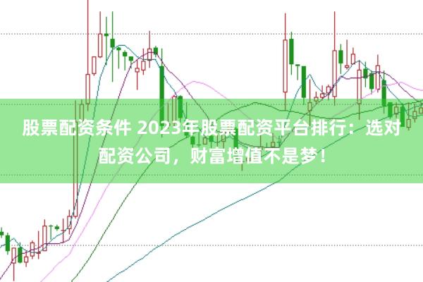 股票配资条件 2023年股票配资平台排行：选对配资公司，财富增值不是梦！