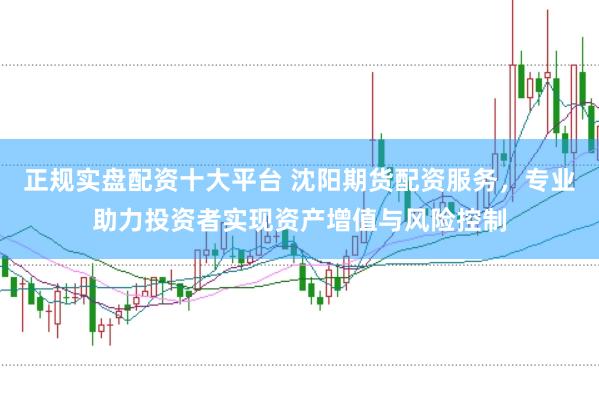正规实盘配资十大平台 沈阳期货配资服务，专业助力投资者实现资产增值与风险控制