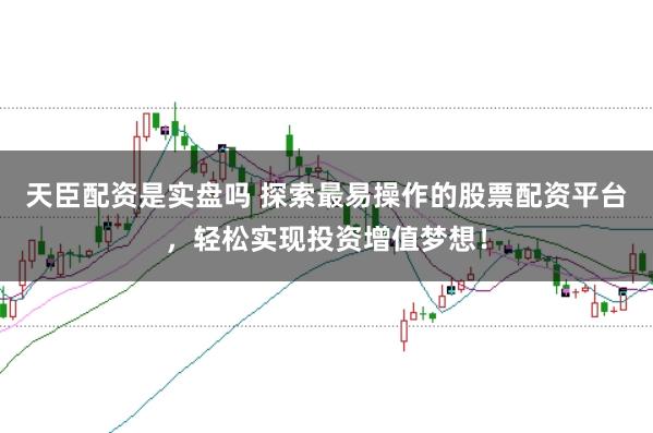 天臣配资是实盘吗 探索最易操作的股票配资平台，轻松实现投资增值梦想！