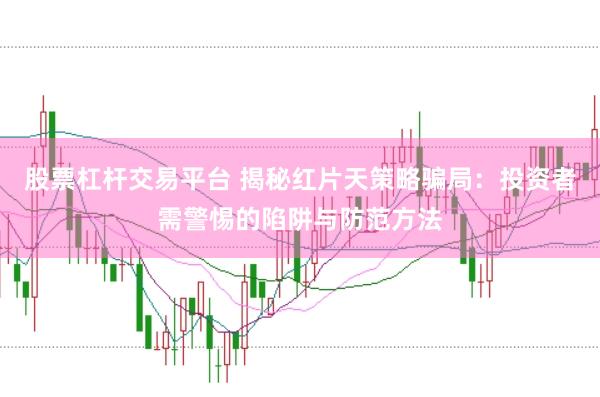 股票杠杆交易平台 揭秘红片天策略骗局：投资者需警惕的陷阱与防范方法
