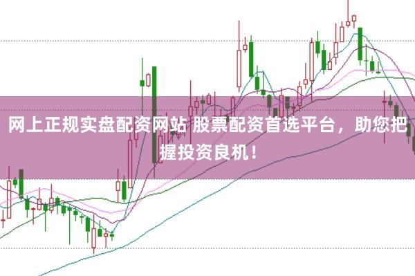 网上正规实盘配资网站 股票配资首选平台，助您把握投资良机！