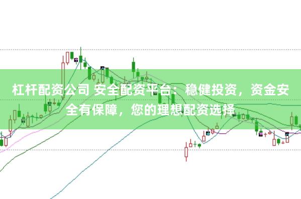 杠杆配资公司 安全配资平台：稳健投资，资金安全有保障，您的理想配资选择