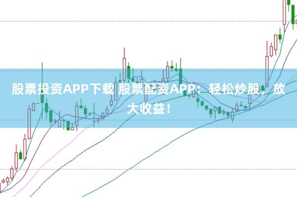 股票投资APP下载 股票配资APP：轻松炒股，放大收益！