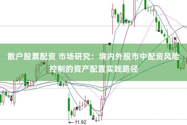 散户股票配资 市场研究：境内外股市中配资风险控制的资产配置实践路径