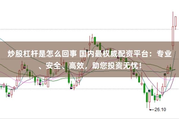炒股杠杆是怎么回事 国内最权威配资平台：专业、安全、高效，助您投资无忧！