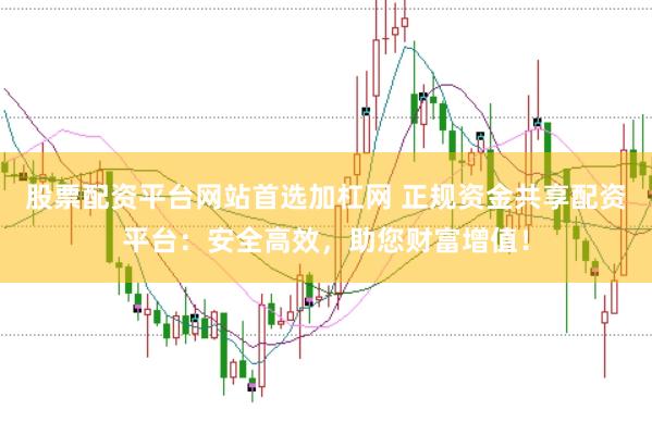 股票配资平台网站首选加杠网 正规资金共享配资平台：安全高效，助您财富增值！