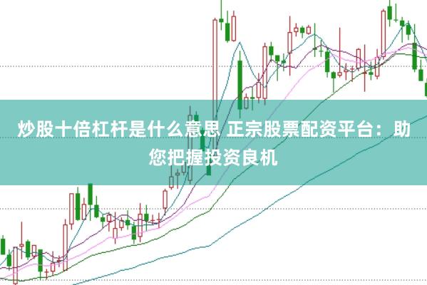 炒股十倍杠杆是什么意思 正宗股票配资平台：助您把握投资良机