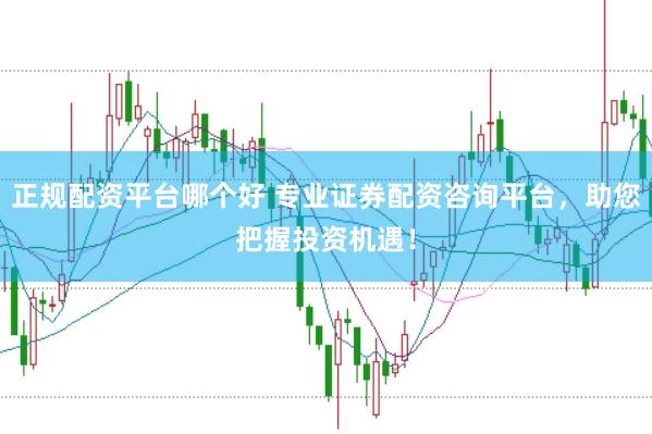 正规配资平台哪个好 专业证券配资咨询平台，助您把握投资机遇！