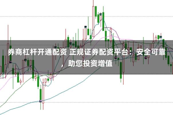 券商杠杆开通配资 正规证券配资平台：安全可靠，助您投资增值