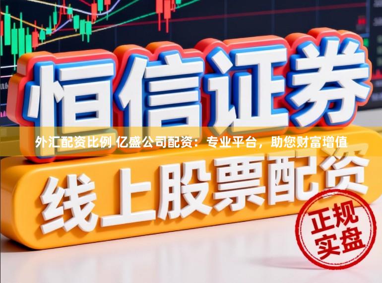 外汇配资比例 亿盛公司配资：专业平台，助您财富增值