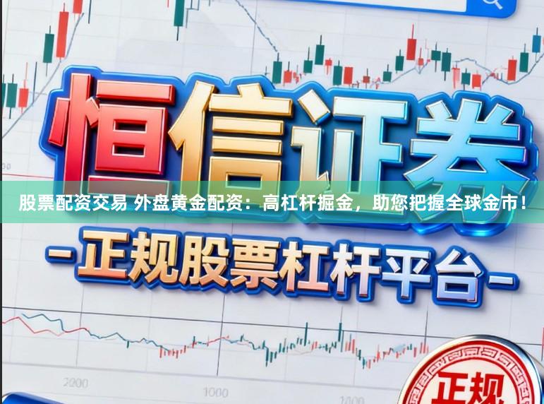 股票配资交易 外盘黄金配资：高杠杆掘金，助您把握全球金市！