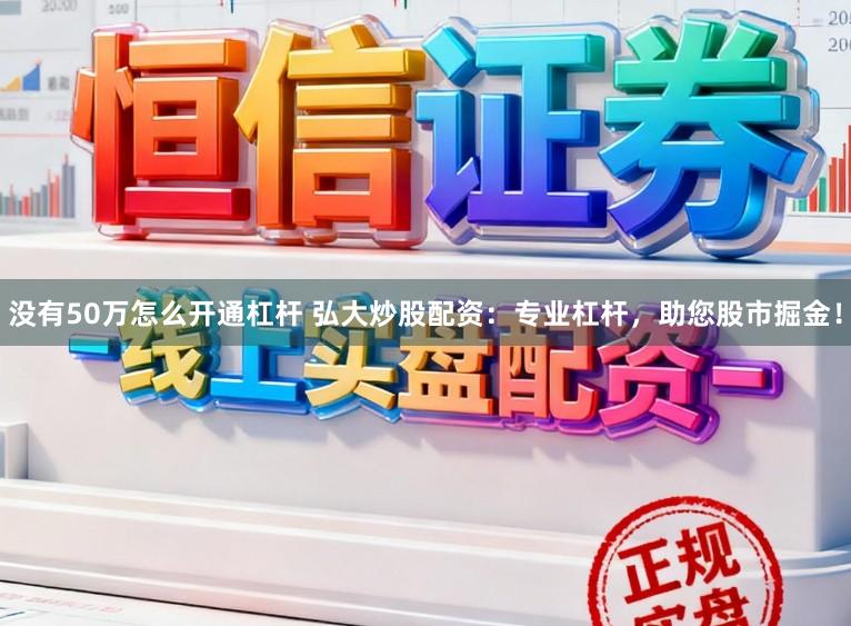 没有50万怎么开通杠杆 弘大炒股配资：专业杠杆，助您股市掘金！