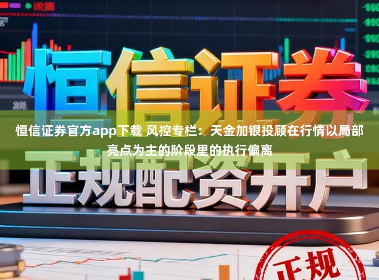 恒信证券官方app下载 风控专栏：天金加银投顾在行情以局部亮点为主的阶段里的执行偏离
