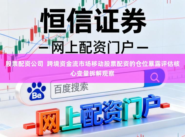 股票配资公司  跨境资金流市场移动股票配资的仓位暴露评估核心变量拆解观察