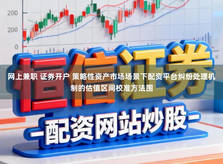网上兼职 证券开户 策略性资产市场场景下配资平台纠纷处理机制的估值区间校准方法围