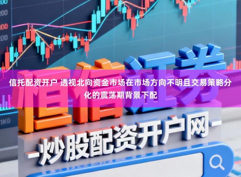 信托配资开户 透视北向资金市场在市场方向不明且交易策略分化的震荡期背景下配