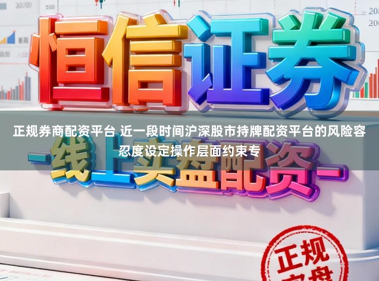 正规券商配资平台 近一段时间沪深股市持牌配资平台的风险容忍度设定操作层面约束专