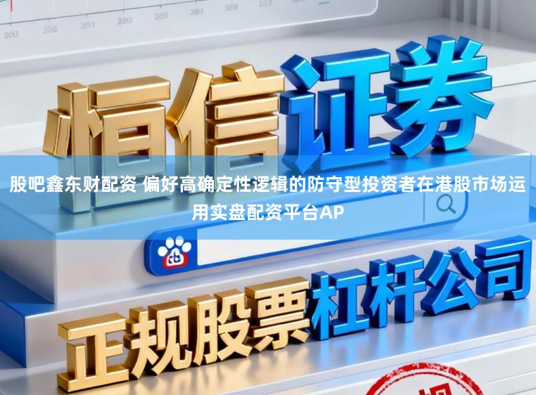 股吧鑫东财配资 偏好高确定性逻辑的防守型投资者在港股市场运用实盘配资平台AP