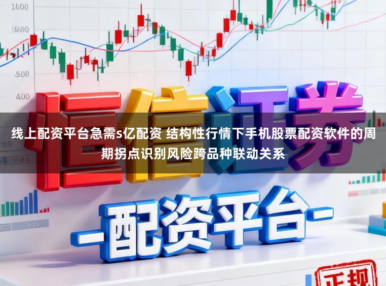 线上配资平台急需s亿配资 结构性行情下手机股票配资软件的周期拐点识别风险跨品种联动关系
