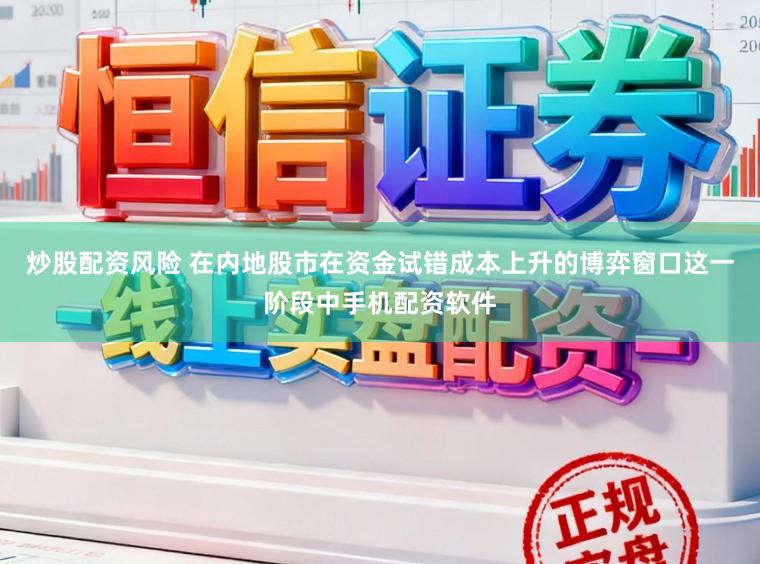 炒股配资风险 在内地股市在资金试错成本上升的博弈窗口这一阶段中手机配资软件