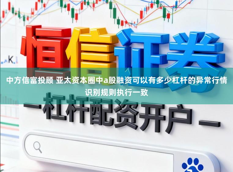 中方信富投顾 亚太资本圈中a股融资可以有多少杠杆的异常行情识别规则执行一致