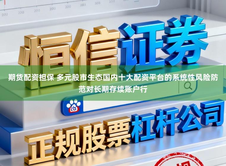 期货配资担保 多元股市生态国内十大配资平台的系统性风险防范对长期存续账户行