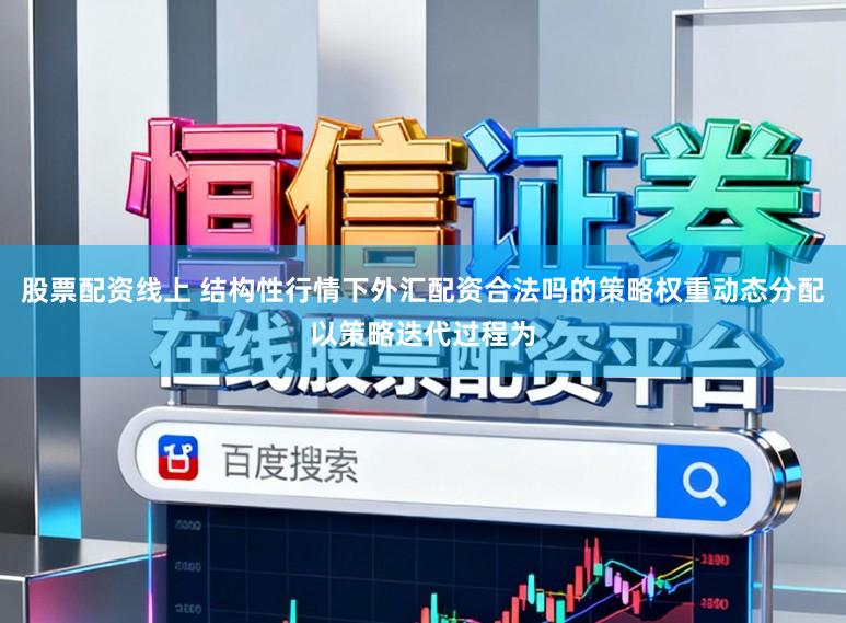 股票配资线上 结构性行情下外汇配资合法吗的策略权重动态分配以策略迭代过程为