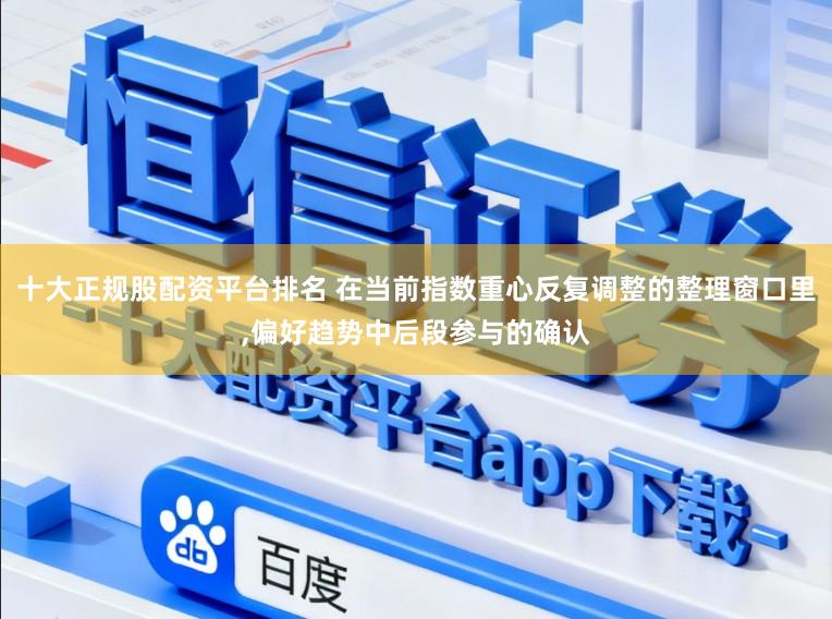 十大正规股配资平台排名 在当前指数重心反复调整的整理窗口里,偏好趋势中后段参与的确认