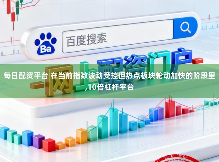 每日配资平台 在当前指数波动受控但热点板块轮动加快的阶段里,10倍杠杆平台