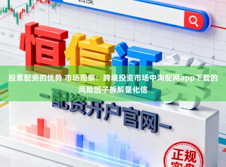 股票配资的优势 市场观察：跨境投资市场中淘配网app下载的风险因子拆解量化信