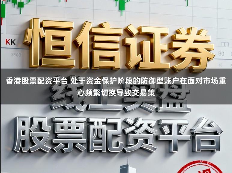 香港股票配资平台 处于资金保护阶段的防御型账户在面对市场重心频繁切换导致交易策