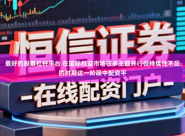 最好的股票杠杆平台 在国际权益市场在多主题并行但持续性不足的时期这一阶段中配资平