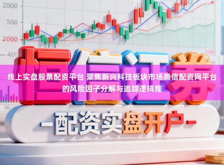 线上实盘股票配资平台 聚焦新兴科技板块市场腾信配资网平台的风险因子分解与追踪逻辑推