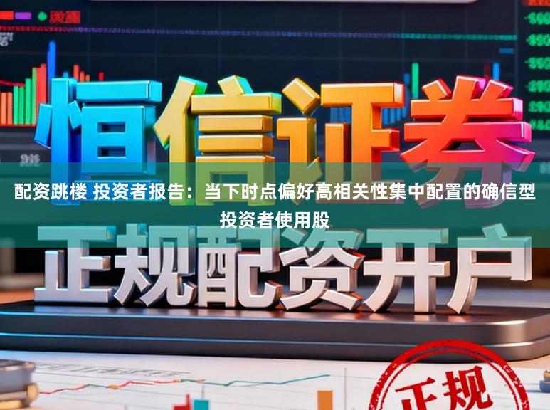 配资跳楼 投资者报告：当下时点偏好高相关性集中配置的确信型投资者使用股