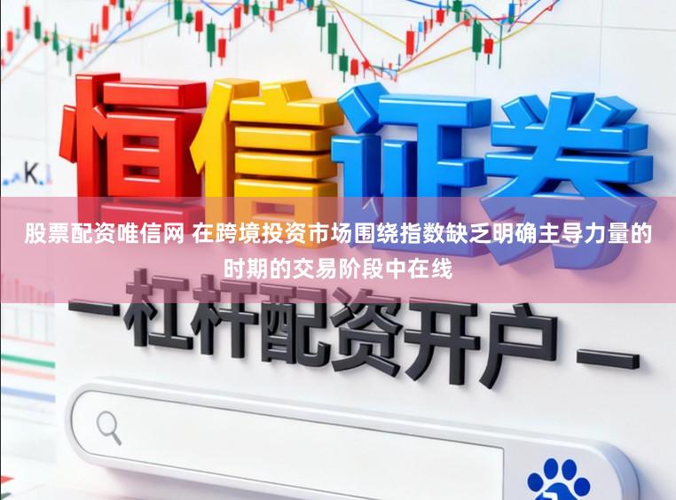 股票配资唯信网 在跨境投资市场围绕指数缺乏明确主导力量的时期的交易阶段中在线