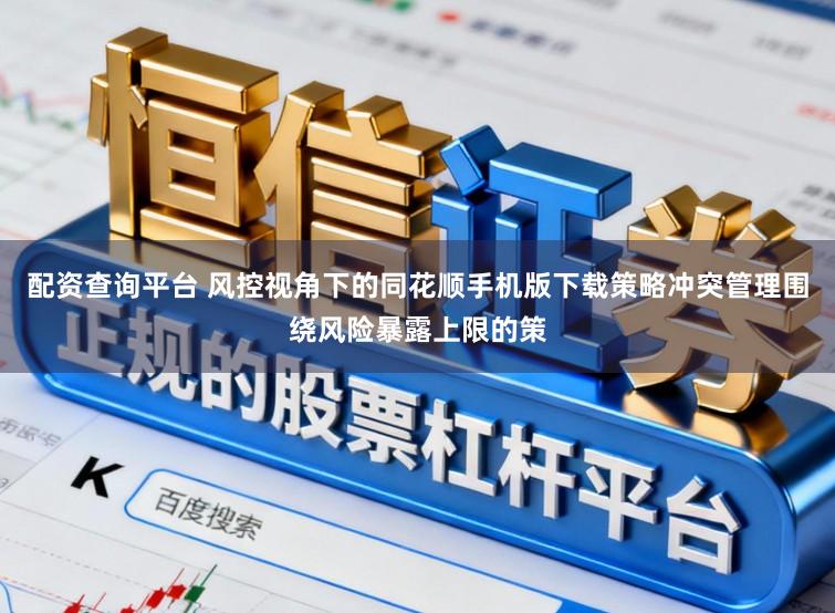 配资查询平台 风控视角下的同花顺手机版下载策略冲突管理围绕风险暴露上限的策