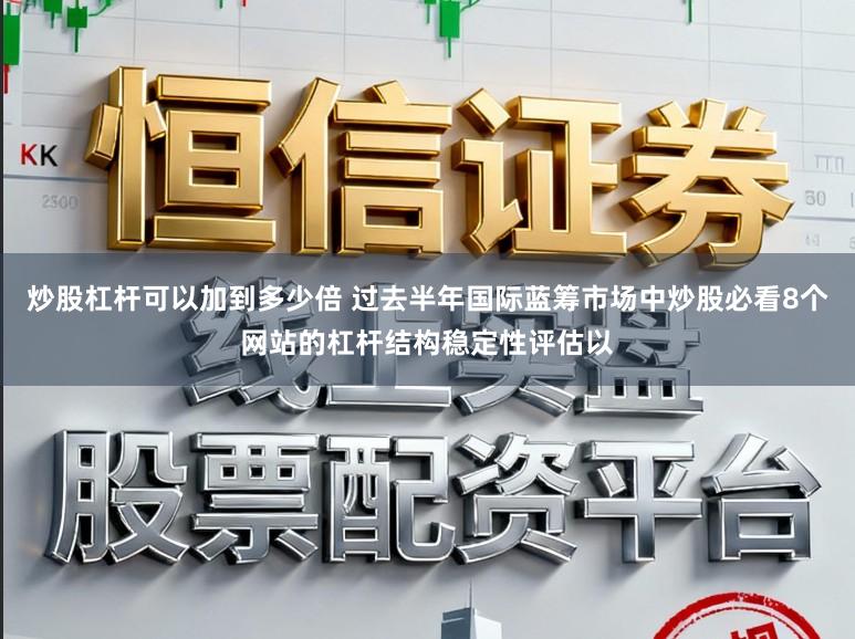 炒股杠杆可以加到多少倍 过去半年国际蓝筹市场中炒股必看8个网站的杠杆结构稳定性评估以