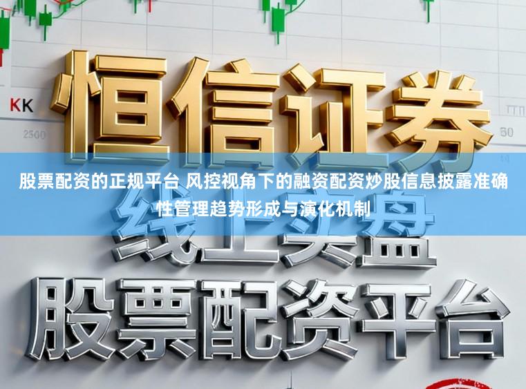 股票配资的正规平台 风控视角下的融资配资炒股信息披露准确性管理趋势形成与演化机制