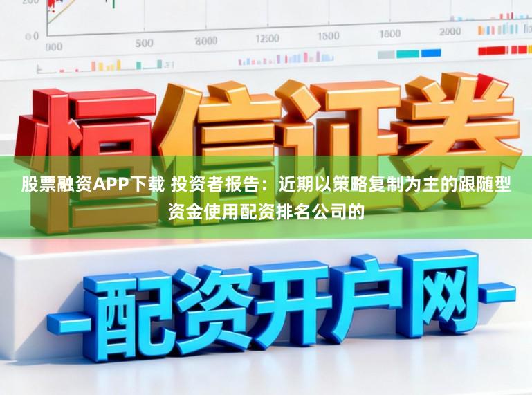 股票融资APP下载 投资者报告：近期以策略复制为主的跟随型资金使用配资排名公司的
