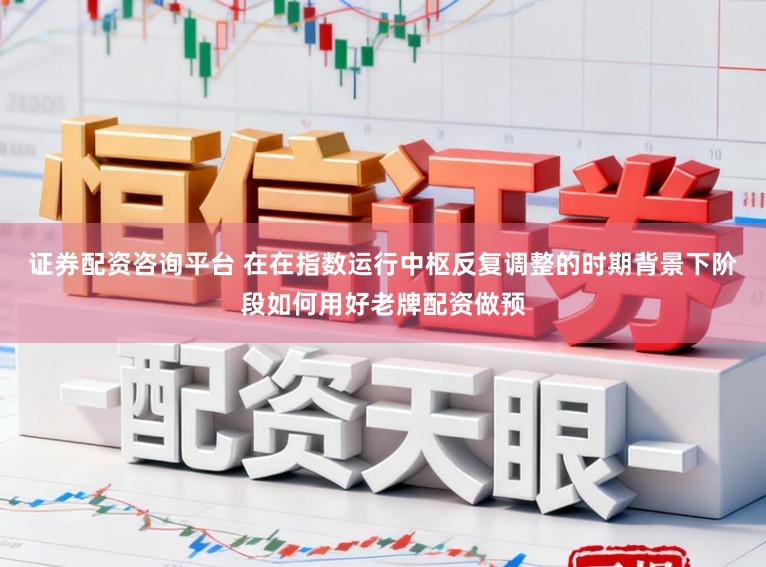 证券配资咨询平台 在在指数运行中枢反复调整的时期背景下阶段如何用好老牌配资做预