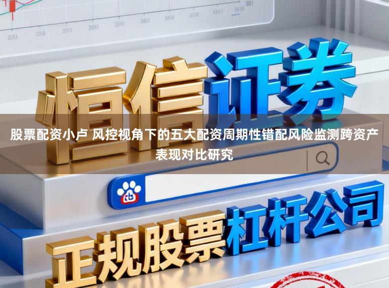 股票配资小卢 风控视角下的五大配资周期性错配风险监测跨资产表现对比研究