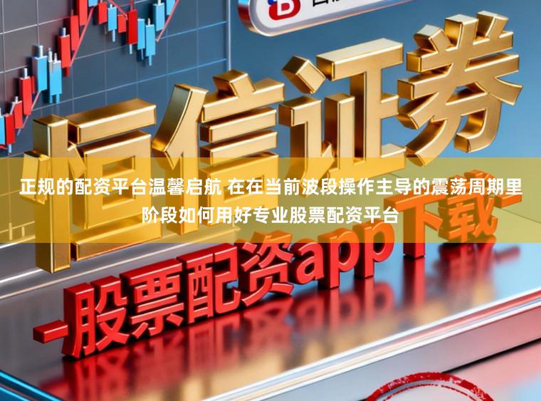 正规的配资平台温馨启航 在在当前波段操作主导的震荡周期里阶段如何用好专业股票配资平台