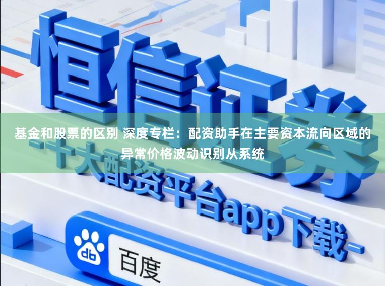 基金和股票的区别 深度专栏：配资助手在主要资本流向区域的异常价格波动识别从系统