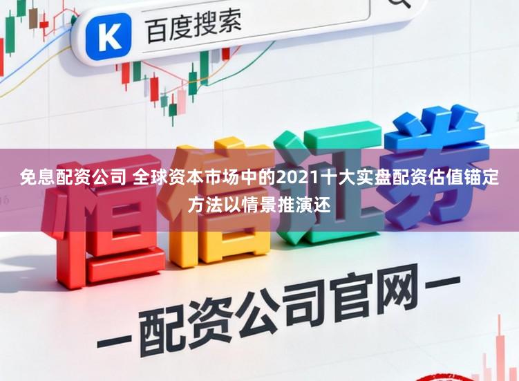 免息配资公司 全球资本市场中的2021十大实盘配资估值锚定方法以情景推演还