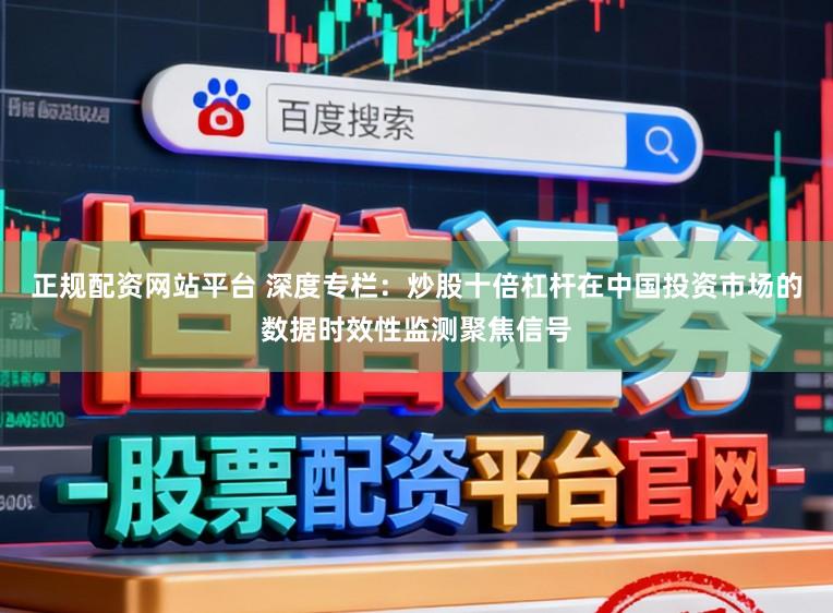正规配资网站平台 深度专栏：炒股十倍杠杆在中国投资市场的数据时效性监测聚焦信号